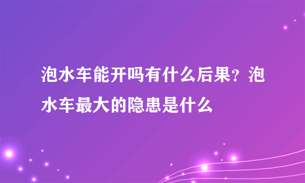 泡水车能开吗有什么后果？泡水车最大的隐患是什么