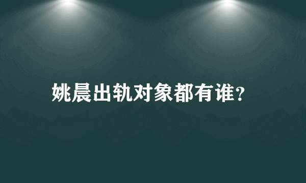 姚晨出轨对象都有谁？