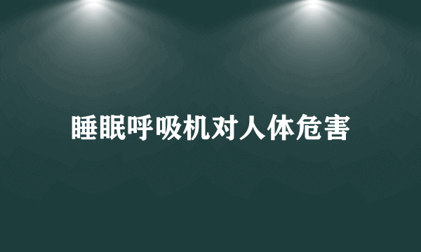 睡眠呼吸机对人体危害