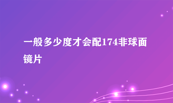 一般多少度才会配174非球面镜片