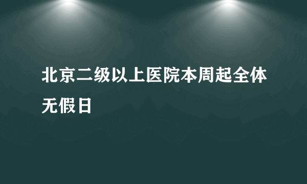 北京二级以上医院本周起全体无假日