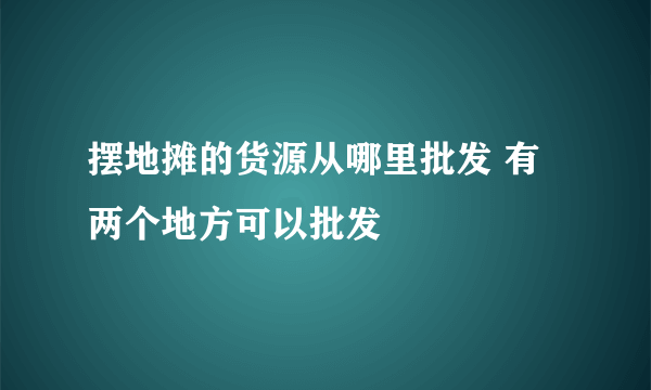 摆地摊的货源从哪里批发 有两个地方可以批发