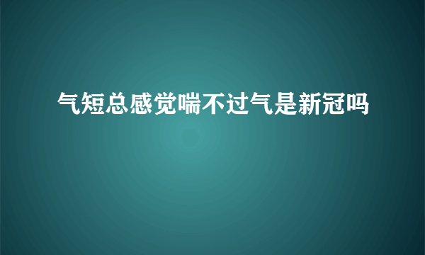 气短总感觉喘不过气是新冠吗