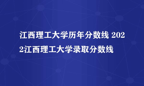 江西理工大学历年分数线 2022江西理工大学录取分数线