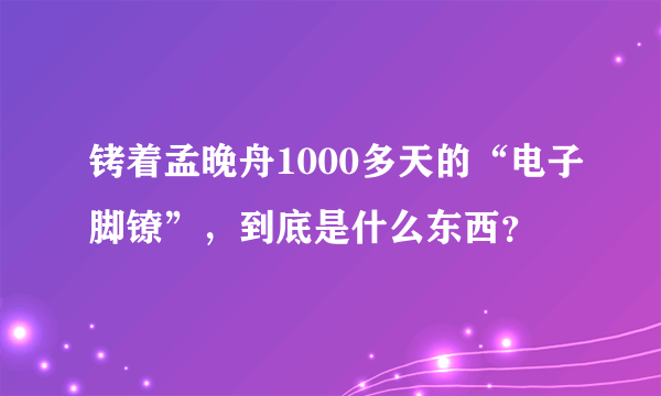 铐着孟晚舟1000多天的“电子脚镣”，到底是什么东西？