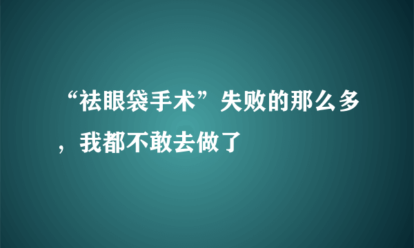 “祛眼袋手术”失败的那么多，我都不敢去做了