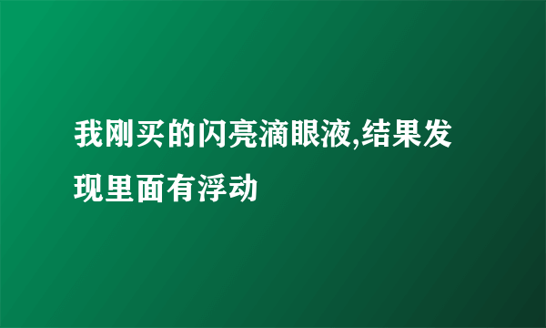 我刚买的闪亮滴眼液,结果发现里面有浮动