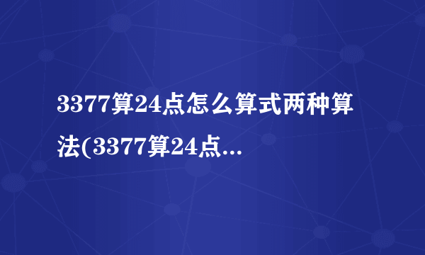 3377算24点怎么算式两种算法(3377算24点怎么算式短)