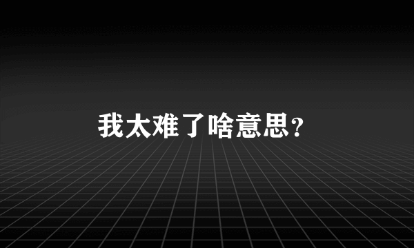 我太难了啥意思？