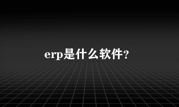 erp是什么软件？