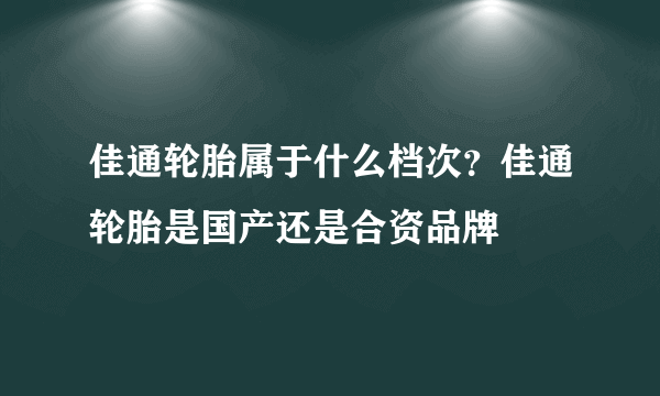 佳通轮胎属于什么档次？佳通轮胎是国产还是合资品牌