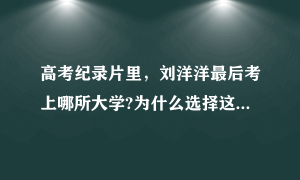 高考纪录片里，刘洋洋最后考上哪所大学?为什么选择这个学校?