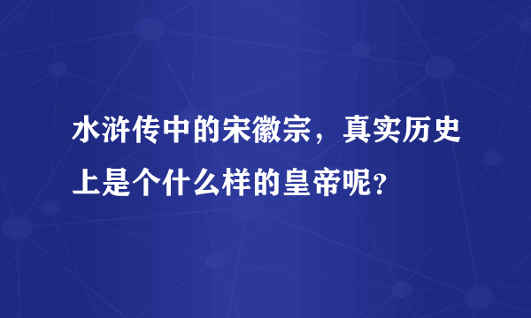 水浒传中的宋徽宗，真实历史上是个什么样的皇帝呢？