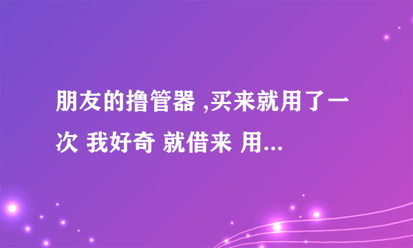 朋友的撸管器 ,买来就用了一次 我好奇 就借来 用了一下,没带气球套 会不会得艾滋病啊? ,朋友没有艾滋