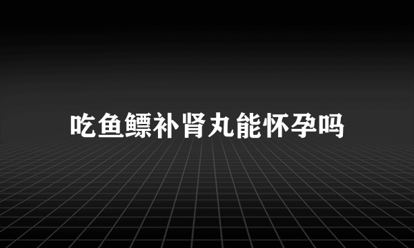 吃鱼鳔补肾丸能怀孕吗