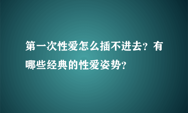 第一次性爱怎么插不进去？有哪些经典的性爱姿势？