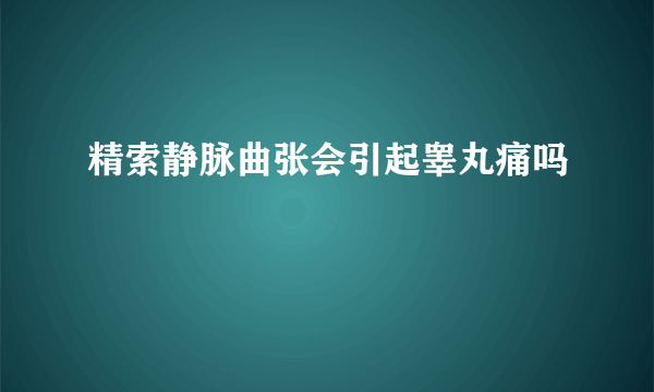 精索静脉曲张会引起睾丸痛吗