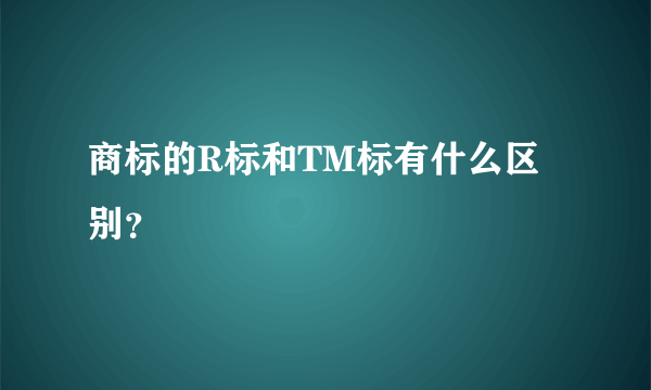 商标的R标和TM标有什么区别？