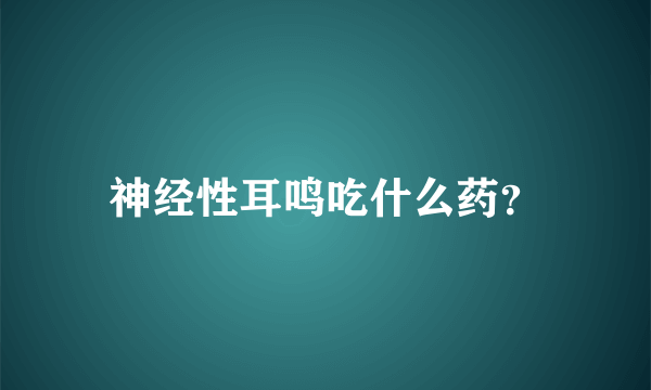 神经性耳鸣吃什么药？