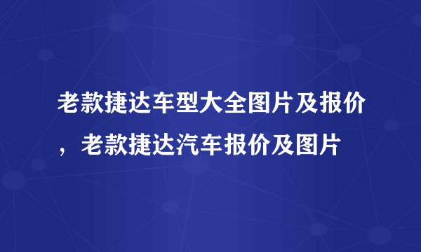 老款捷达车型大全图片及报价，老款捷达汽车报价及图片