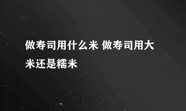 做寿司用什么米 做寿司用大米还是糯米