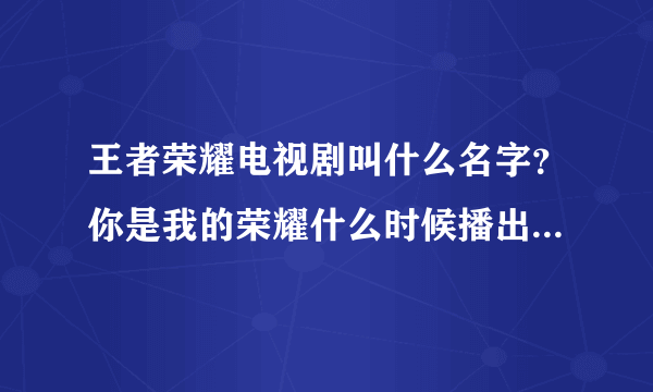 王者荣耀电视剧叫什么名字？你是我的荣耀什么时候播出（上映）[多图]