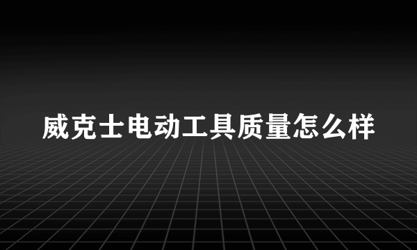 威克士电动工具质量怎么样