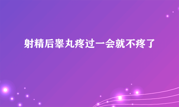 射精后睾丸疼过一会就不疼了