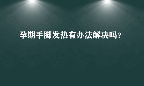 孕期手脚发热有办法解决吗？