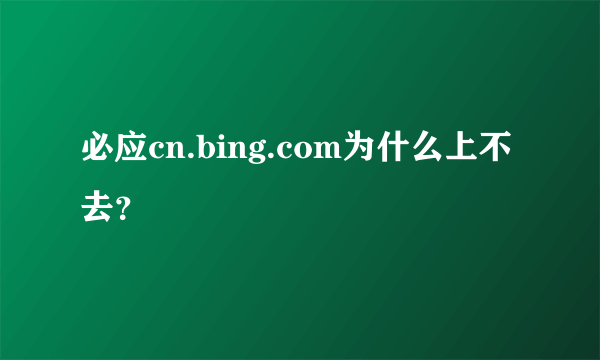 必应cn.bing.com为什么上不去？