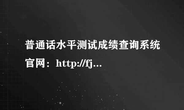 普通话水平测试成绩查询系统官网：http://fj.cltt.org/Web/Login/pscp01001.aspx