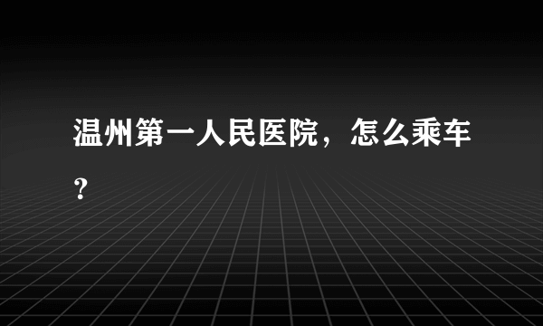 温州第一人民医院，怎么乘车？