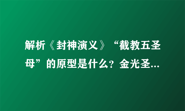 解析《封神演义》“截教五圣母”的原型是什么？金光圣母原型很牛