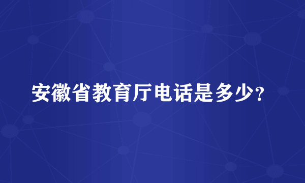 安徽省教育厅电话是多少？