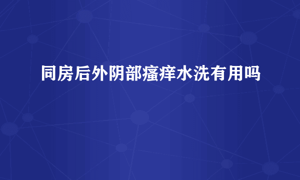 同房后外阴部瘙痒水洗有用吗