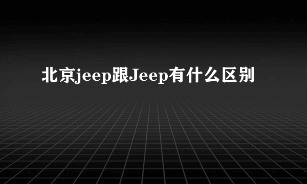 北京jeep跟Jeep有什么区别