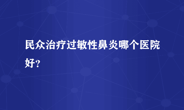 民众治疗过敏性鼻炎哪个医院好？