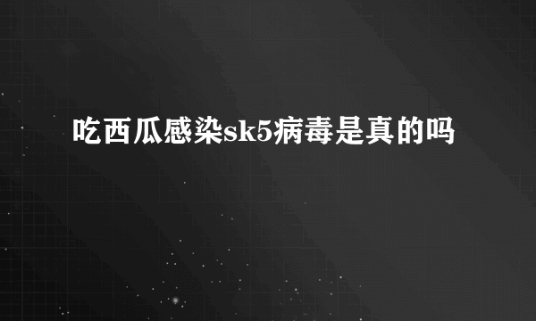 吃西瓜感染sk5病毒是真的吗