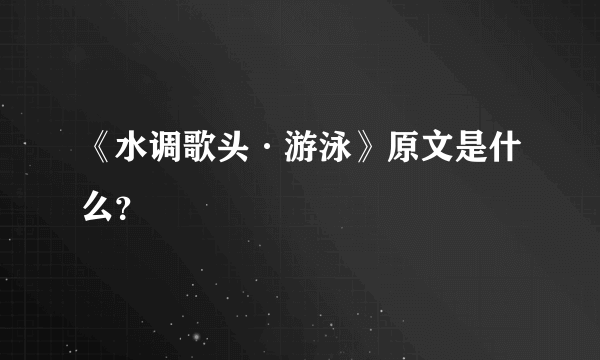 《水调歌头·游泳》原文是什么？