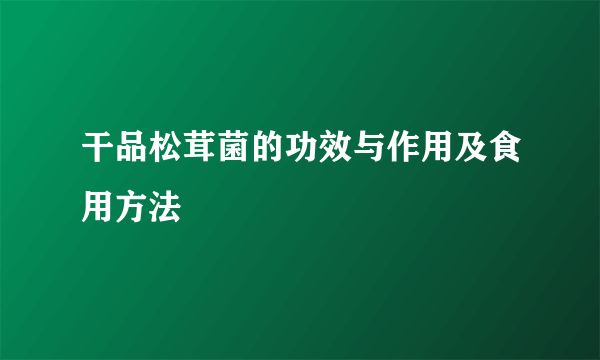 干品松茸菌的功效与作用及食用方法