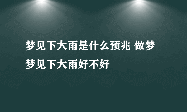 梦见下大雨是什么预兆 做梦梦见下大雨好不好