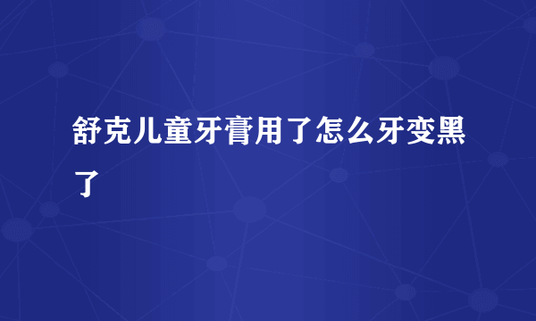 舒克儿童牙膏用了怎么牙变黑了