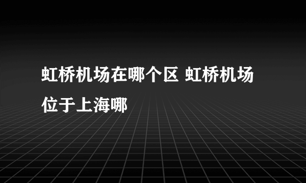 虹桥机场在哪个区 虹桥机场位于上海哪