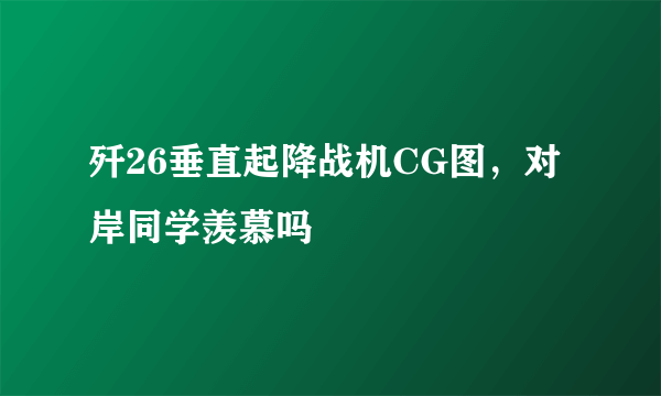 歼26垂直起降战机CG图，对岸同学羡慕吗