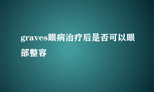 graves眼病治疗后是否可以眼部整容