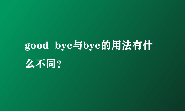 good  bye与bye的用法有什么不同？