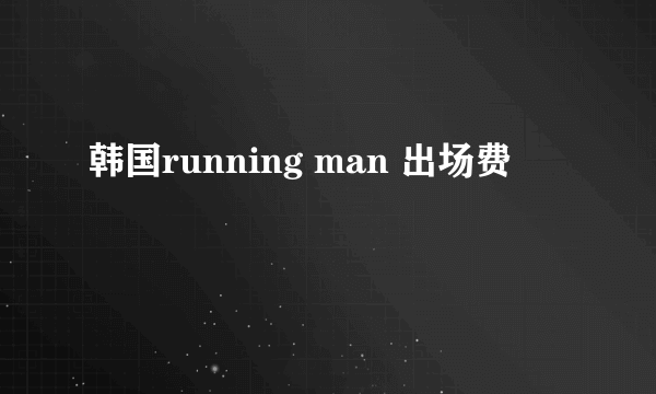 韩国running man 出场费