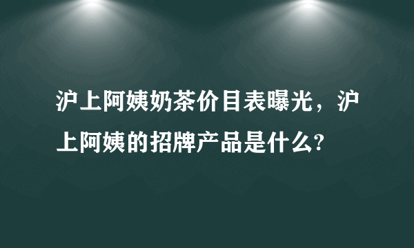 沪上阿姨奶茶价目表曝光，沪上阿姨的招牌产品是什么?