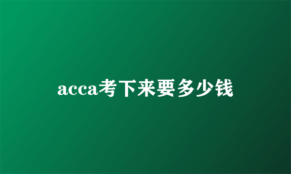 acca考下来要多少钱