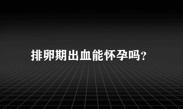 排卵期出血能怀孕吗？